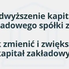 Podwyższenie kapitału zakładowego spółki z o.o. - jak zmienić i zwiększyć kapitał?