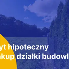 Kredyt hipoteczny na zakup działki budowlanej. Marzysz o własnym domu? Z nami to możliwe!