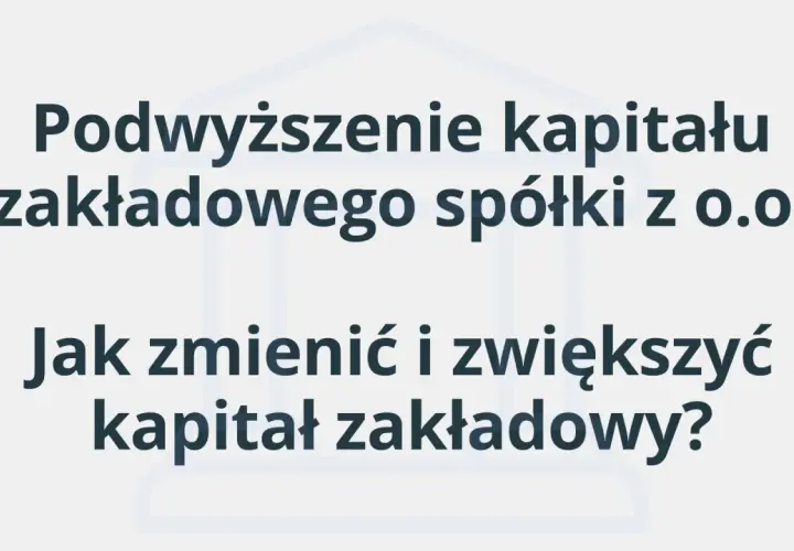 Podwyższenie kapitału zakładowego spółki z o.o. - jak zmienić i zwiększyć kapitał?
