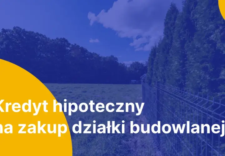 Kredyt hipoteczny na zakup działki budowlanej. Marzysz o własnym domu? Z nami to możliwe!