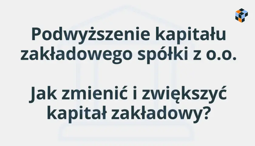 Podwyższenie kapitału zakładowego spółki z o.o. - jak zmienić i zwiększyć kapitał?