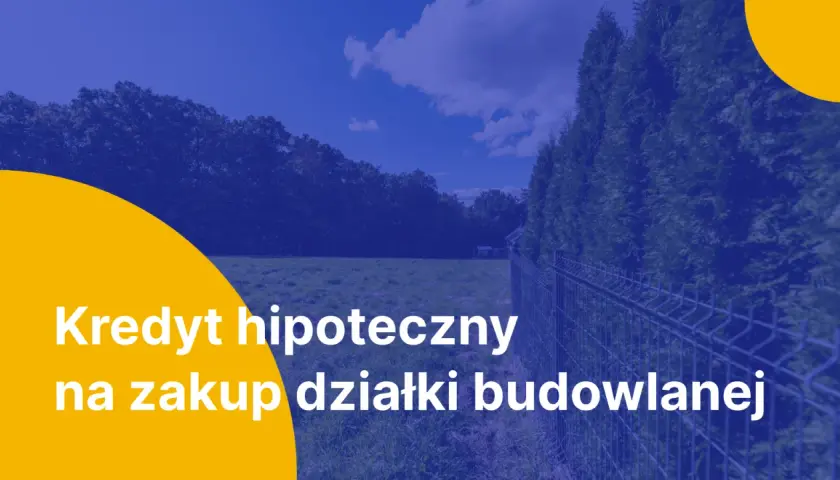 Kredyt hipoteczny na zakup działki budowlanej. Marzysz o własnym domu? Z nami to możliwe!