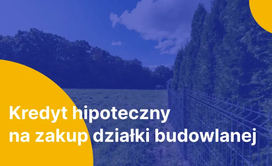 Kredyt na zakup działki - co sprawdzić przed wnioskiem?